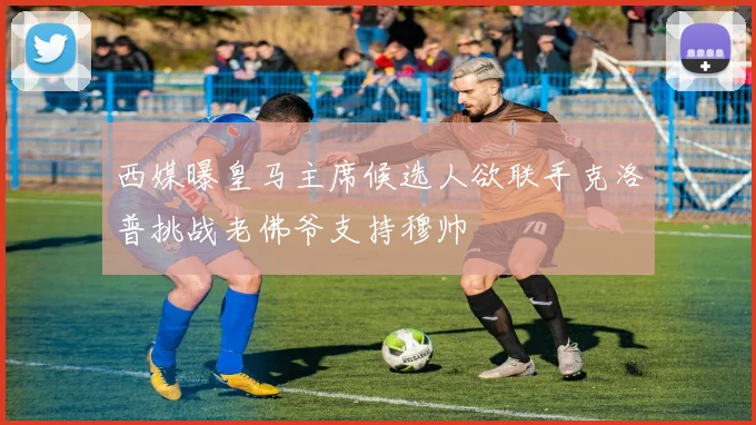 西媒曝皇马主席候选人欲联手克洛普挑战老佛爷支持穆帅