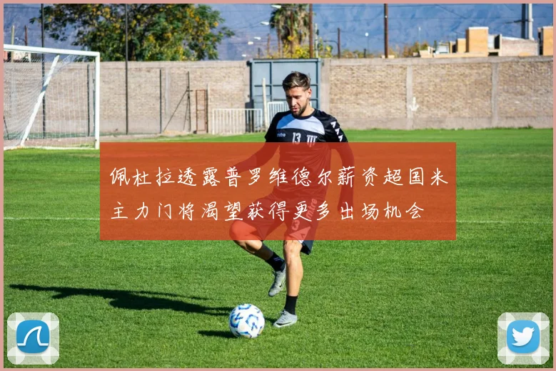佩杜拉透露普罗维德尔薪资超国米主力门将渴望获得更多出场机会