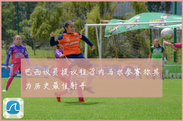 巴西议员提议征召内马尔参赛称其为历史最佳射手