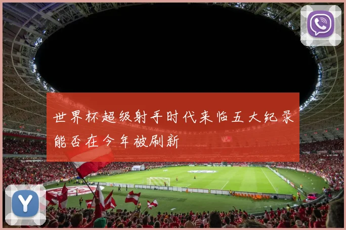 世界杯超级射手时代来临五大纪录能否在今年被刷新
