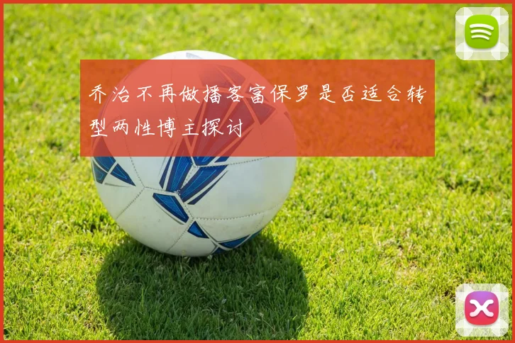 乔治不再做播客富保罗是否适合转型两性博主探讨