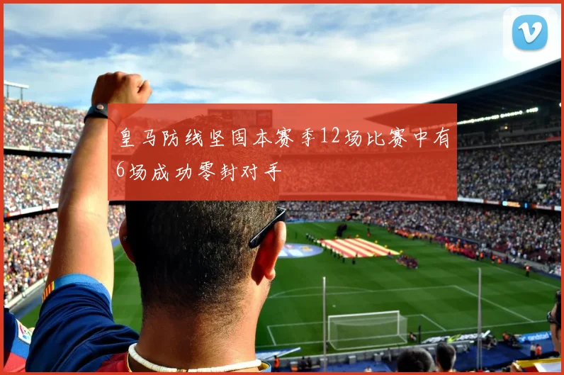 皇马防线坚固本赛季12场比赛中有6场成功零封对手