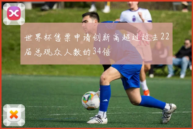 世界杯售票申请创新高超过过去22届总观众人数的34倍