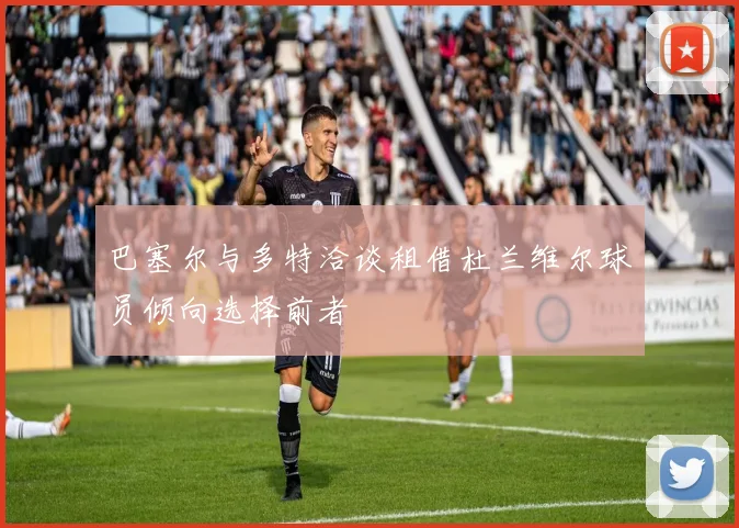 巴塞尔与多特洽谈租借杜兰维尔球员倾向选择前者