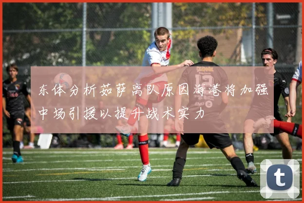 东体分析茹萨离队原因海港将加强中场引援以提升战术实力