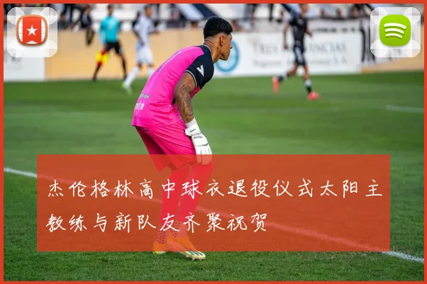杰伦格林高中球衣退役仪式太阳主教练与新队友齐聚祝贺