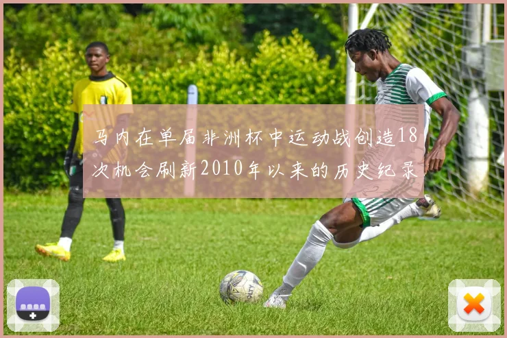 马内在单届非洲杯中运动战创造18次机会刷新2010年以来的历史纪录