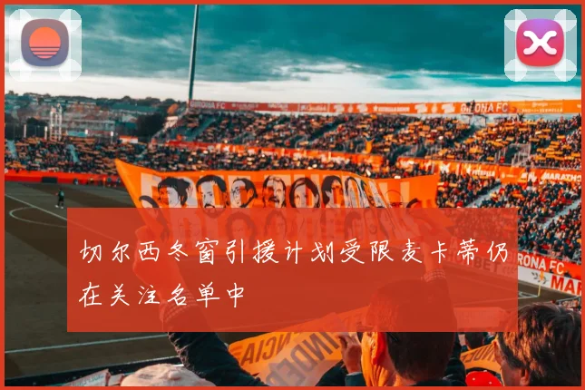 切尔西冬窗引援计划受限麦卡蒂仍在关注名单中