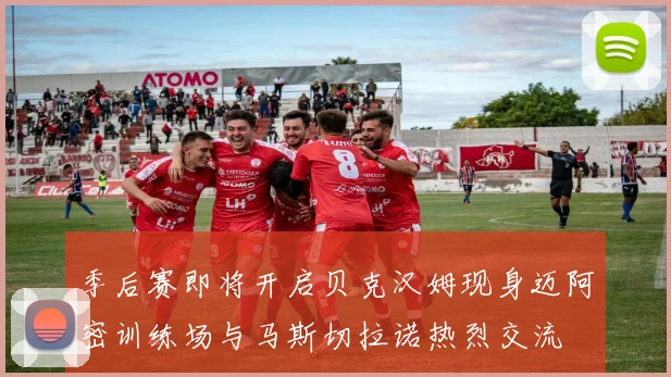 季后赛即将开启贝克汉姆现身迈阿密训练场与马斯切拉诺热烈交流