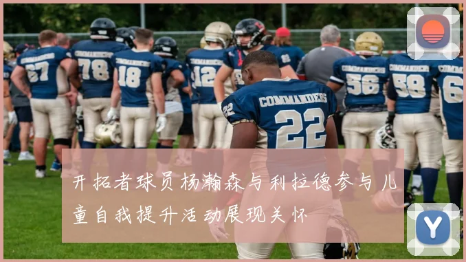 开拓者球员杨瀚森与利拉德参与儿童自我提升活动展现关怀