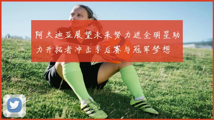 阿夫迪亚展望未来努力进全明星助力开拓者冲击季后赛与冠军梦想