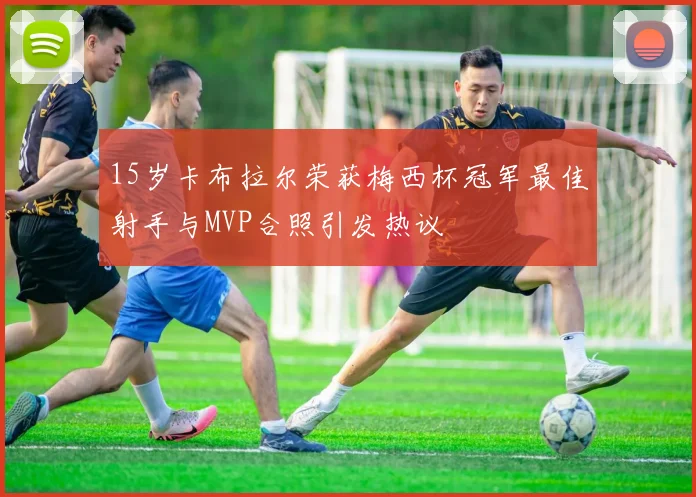 15岁卡布拉尔荣获梅西杯冠军最佳射手与MVP合照引发热议