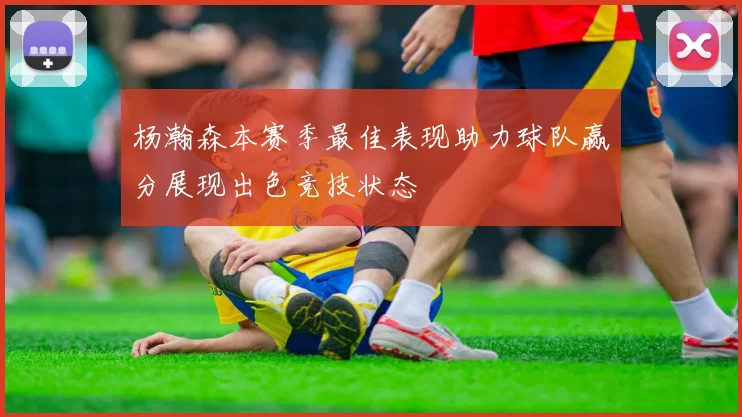 杨瀚森本赛季最佳表现助力球队赢分展现出色竞技状态