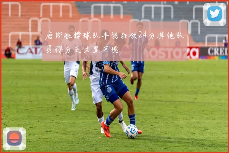 唐斯独撑球队半场狂砍24分其他队员得分乏力显困境
