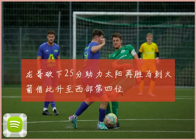 龙哥砍下25分助力太阳再胜马刺火箭借此升至西部第四位
