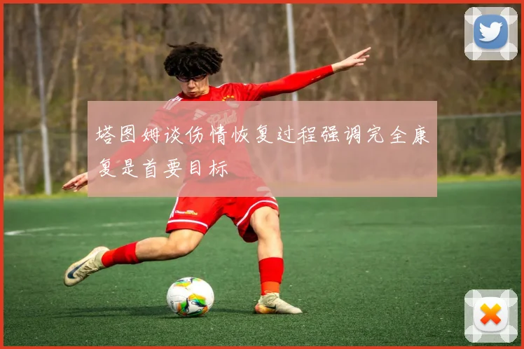 塔图姆谈伤情恢复过程强调完全康复是首要目标