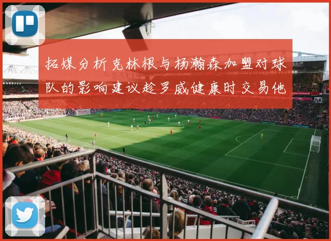 拓媒分析克林根与杨瀚森加盟对球队的影响建议趁罗威健康时交易他