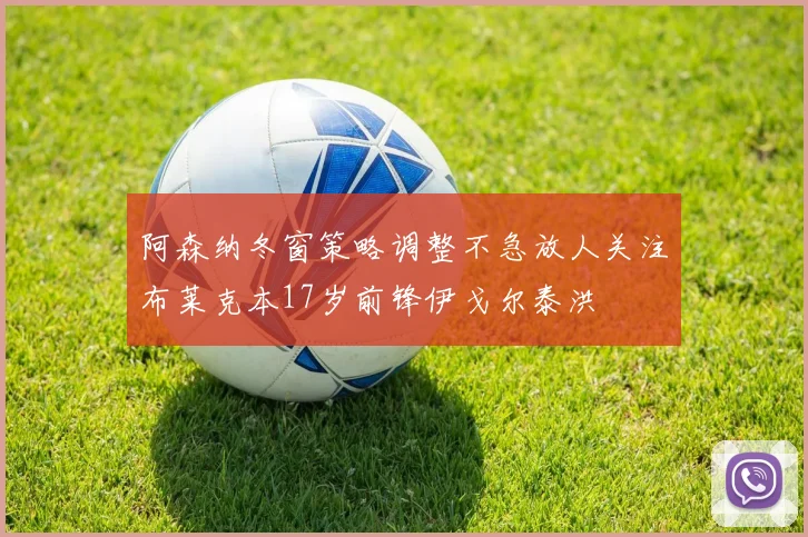 阿森纳冬窗策略调整不急放人关注布莱克本17岁前锋伊戈尔泰洪
