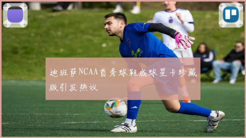 迪班萨NCAA首秀球鞋成球星卡珍藏版引发热议