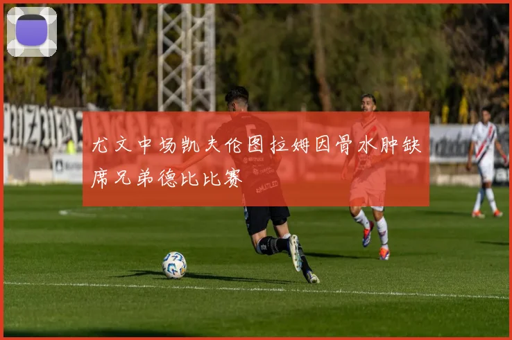 尤文中场凯夫伦图拉姆因骨水肿缺席兄弟德比比赛