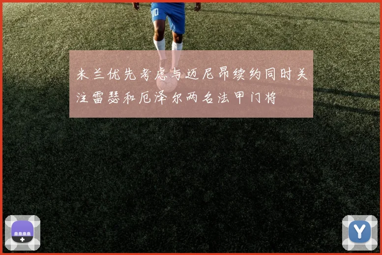 米兰优先考虑与迈尼昂续约同时关注雷瑟和厄泽尔两名法甲门将