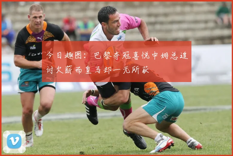 今日趣图：巴黎夺冠喜悦中姆总追讨欠薪而皇马却一无所获
