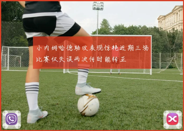 小内姆哈德助攻表现惊艳近期三场比赛仅失误两次何时能转正
