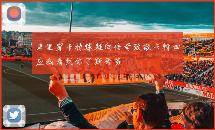 库里穿卡特球鞋向传奇致敬卡特回应我看到你了斯蒂芬