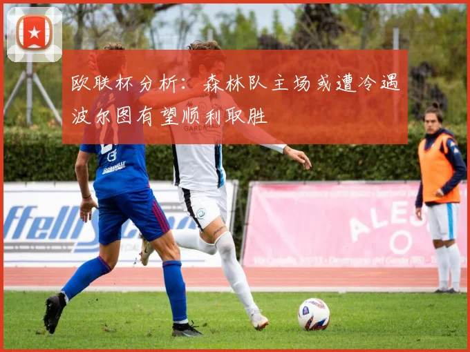 欧联杯分析:森林队主场或遭冷遇波尔图有望顺利取胜