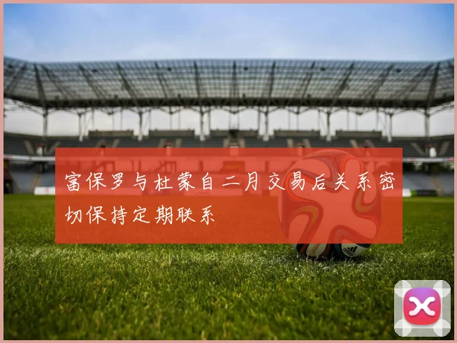 富保罗与杜蒙自二月交易后关系密切保持定期联系