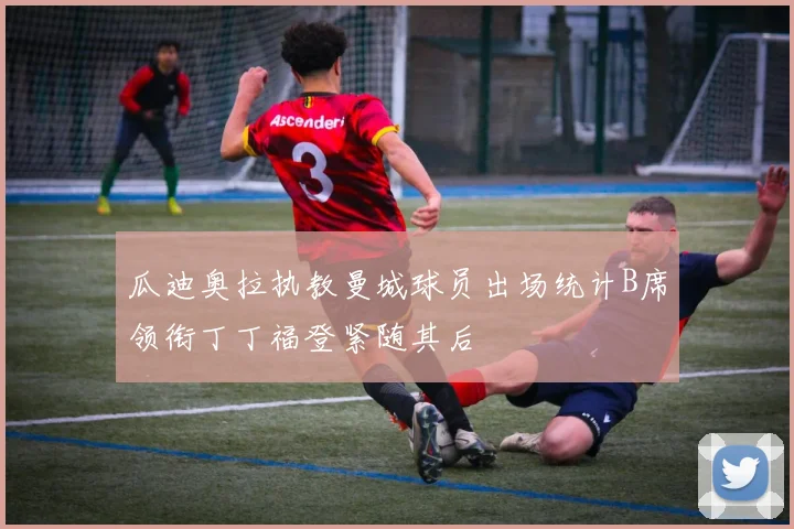 瓜迪奥拉执教曼城球员出场统计B席领衔丁丁福登紧随其后