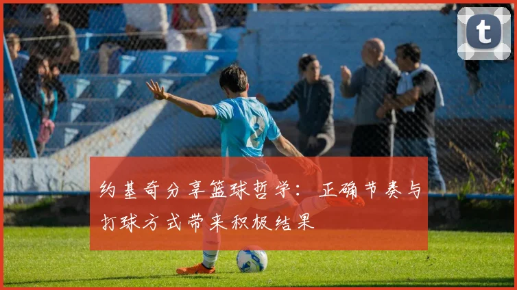 约基奇分享篮球哲学：正确节奏与打球方式带来积极结果