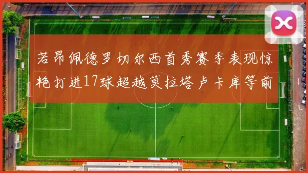 若昂佩德罗切尔西首秀赛季表现惊艳打进17球超越莫拉塔卢卡库等前锋
