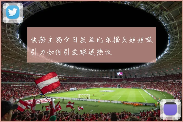 快船主场今日发放比尔摇头娃娃吸引力如何引发球迷热议