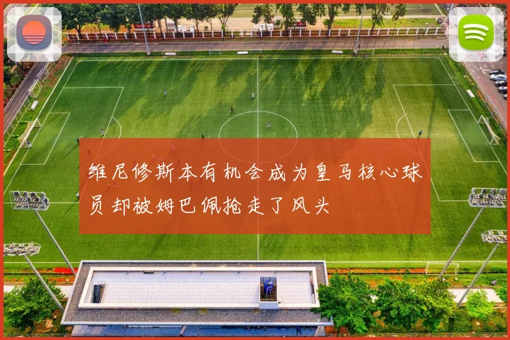 维尼修斯本有机会成为皇马核心球员却被姆巴佩抢走了风头