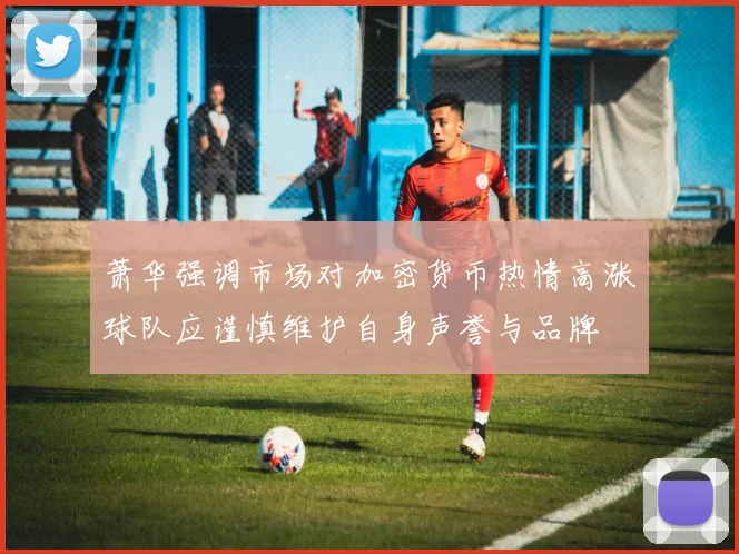 萧华强调市场对加密货币热情高涨球队应谨慎维护自身声誉与品牌