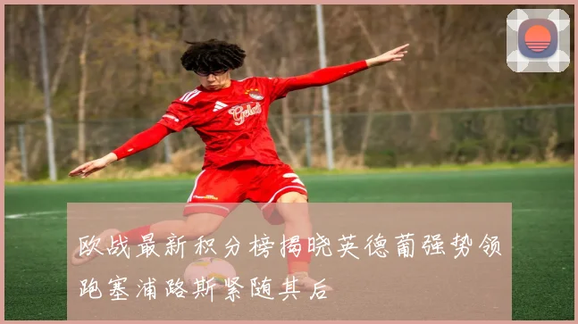 欧战最新积分榜揭晓英德葡强势领跑塞浦路斯紧随其后