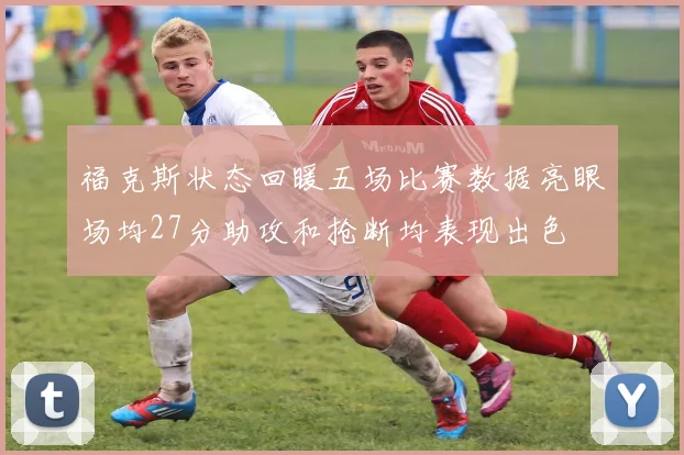 福克斯状态回暖五场比赛数据亮眼场均27分助攻和抢断均表现出色