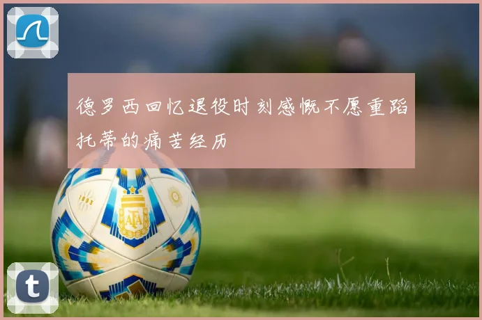 德罗西回忆退役时刻感慨不愿重蹈托蒂的痛苦经历